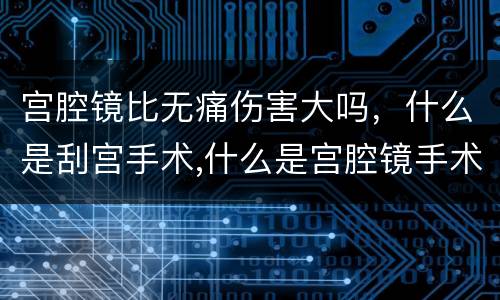宫腔镜比无痛伤害大吗，什么是刮宫手术,什么是宫腔镜手术,二者哪一个对人