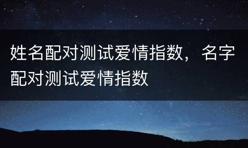 姓名配对测试爱情指数，名字配对测试爱情指数