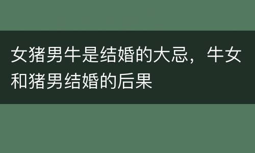 女猪男牛是结婚的大忌，牛女和猪男结婚的后果