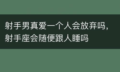 射手男真爱一个人会放弃吗，射手座会随便跟人睡吗
