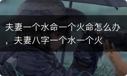 夫妻一个水命一个火命怎么办，夫妻八字一个水一个火