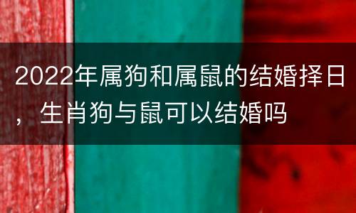 2022年属狗和属鼠的结婚择日，生肖狗与鼠可以结婚吗