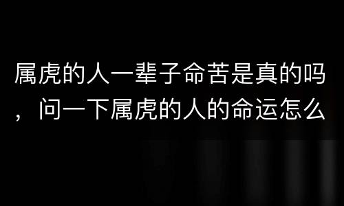 属虎的人一辈子命苦是真的吗，问一下属虎的人的命运怎么样