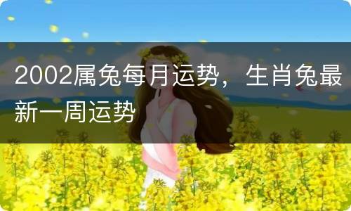 2002属兔每月运势，生肖兔最新一周运势