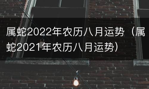 属蛇2022年农历八月运势（属蛇2021年农历八月运势）