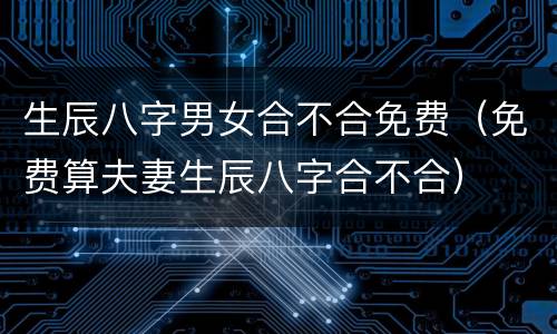 生辰八字男女合不合免费（免费算夫妻生辰八字合不合）