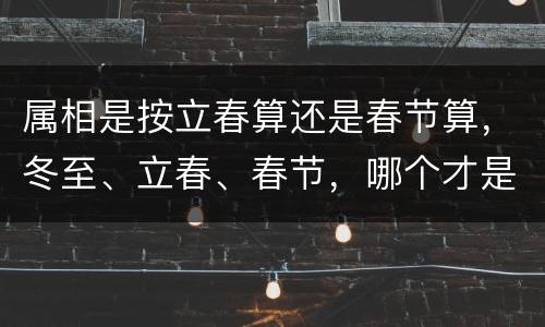 属相是按立春算还是春节算，冬至、立春、春节，哪个才是岁首？生
