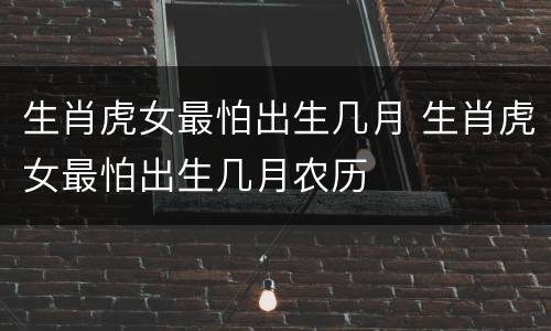生肖虎女最怕出生几月 生肖虎女最怕出生几月农历