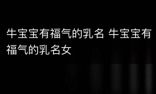 牛宝宝有福气的乳名 牛宝宝有福气的乳名女
