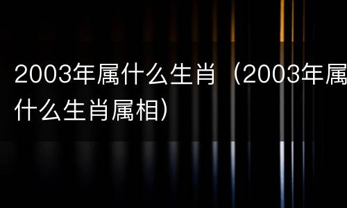 2003年属什么生肖（2003年属什么生肖属相）