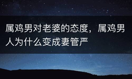 属鸡男对老婆的态度，属鸡男人为什么变成妻管严