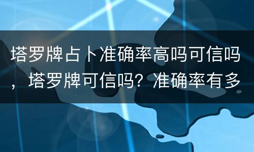 塔罗牌占卜准确率高吗可信吗，塔罗牌可信吗？准确率有多高?