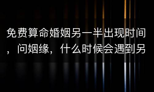 免费算命婚姻另一半出现时间，问姻缘，什么时候会遇到另一半啊