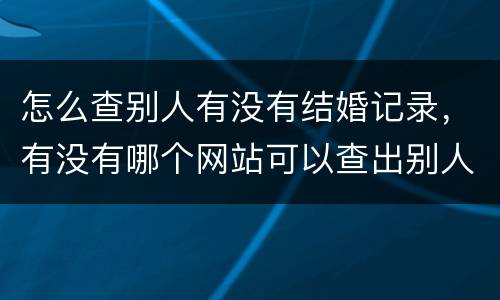 怎么查别人有没有结婚记录，有没有哪个网站可以查出别人结婚没结呢