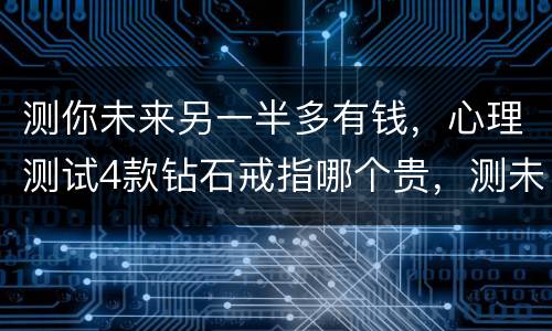 测你未来另一半多有钱，心理测试4款钻石戒指哪个贵，测未来嫁给有钱人还是