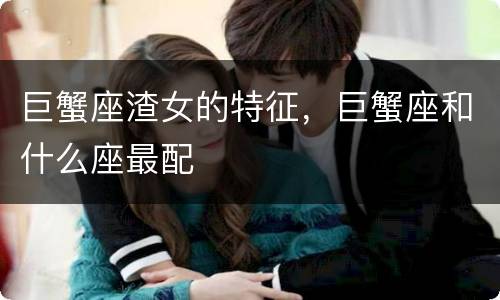 巨蟹座渣女的特征，巨蟹座和什么座最配