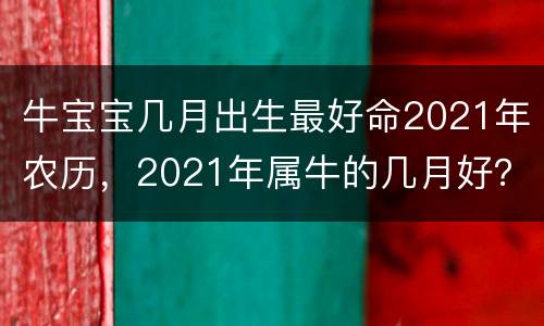 牛宝宝几月出生最好命2021年农历，2021年属牛的几月好？