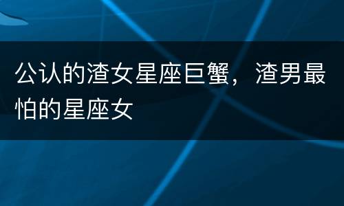 公认的渣女星座巨蟹，渣男最怕的星座女