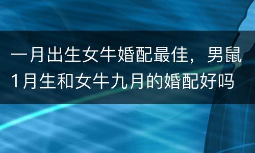 一月出生女牛婚配最佳，男鼠1月生和女牛九月的婚配好吗