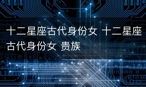 十二星座古代身份女 十二星座古代身份女 贵族