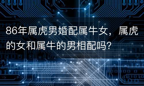 86年属虎男婚配属牛女，属虎的女和属牛的男相配吗？