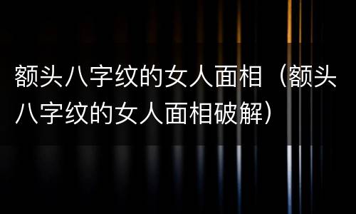 额头八字纹的女人面相（额头八字纹的女人面相破解）