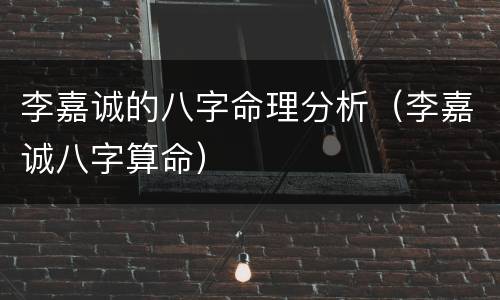 李嘉诚的八字命理分析（李嘉诚八字算命）
