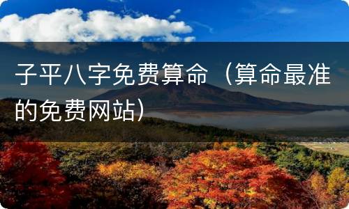 子平八字免费算命（算命最准的免费网站）