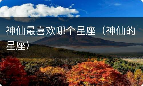 神仙最喜欢哪个星座（神仙的星座）