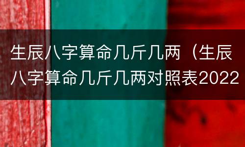 生辰八字算命几斤几两（生辰八字算命几斤几两对照表2022）