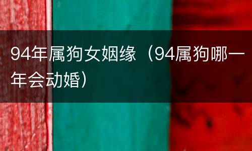 94年属狗女姻缘（94属狗哪一年会动婚）