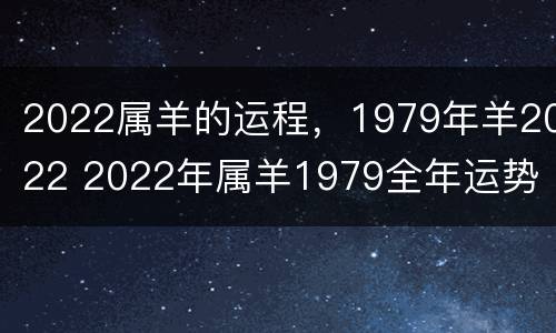 2022属羊的运程，1979年羊2022 2022年属羊1979全年运势