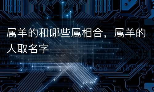 属羊的和哪些属相合，属羊的人取名字