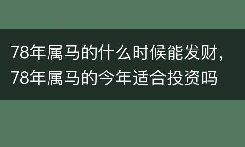 78年属马的什么时候能发财，78年属马的今年适合投资吗