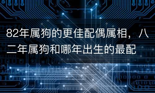 82年属狗的更佳配偶属相，八二年属狗和哪年出生的最配