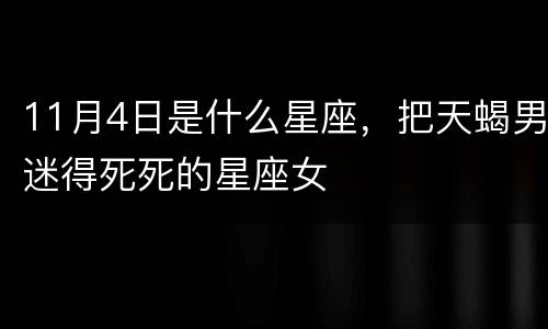 11月4日是什么星座，把天蝎男迷得死死的星座女