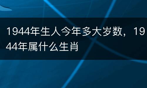 1944年生人今年多大岁数，1944年属什么生肖