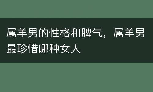 属羊男的性格和脾气，属羊男最珍惜哪种女人