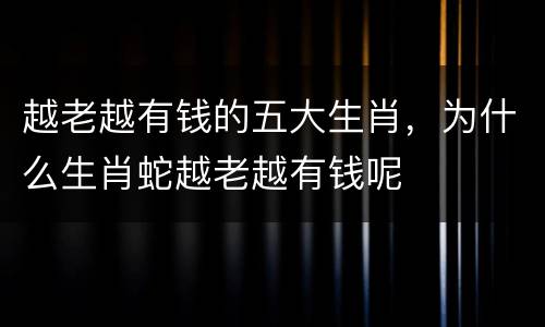 越老越有钱的五大生肖，为什么生肖蛇越老越有钱呢