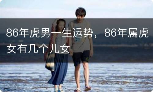 86年虎男一生运势，86年属虎女有几个儿女