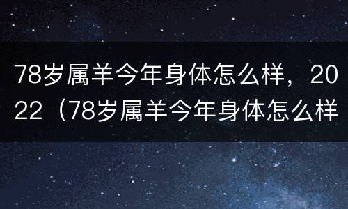 78岁属羊今年身体怎么样，2022（78岁属羊今年身体怎么样）