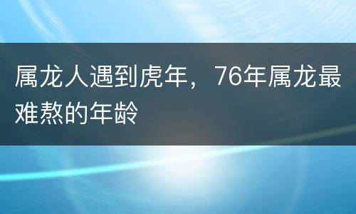 属龙人遇到虎年，76年属龙最难熬的年龄