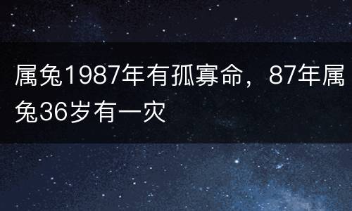 属兔1987年有孤寡命，87年属兔36岁有一灾
