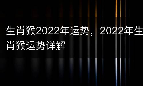 生肖猴2022年运势，2022年生肖猴运势详解