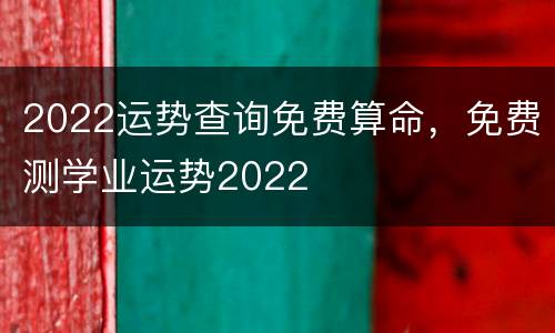 2022运势查询免费算命，免费测学业运势2022