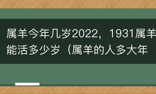 属羊今年几岁2022，1931属羊能活多少岁（属羊的人多大年龄1931）