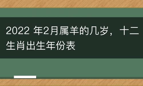 2022 年2月属羊的几岁，十二生肖出生年份表