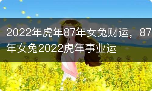 2022年虎年87年女兔财运，87年女兔2022虎年事业运