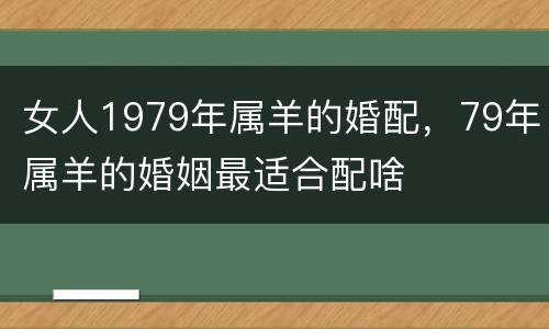 女人1979年属羊的婚配，79年属羊的婚姻最适合配啥