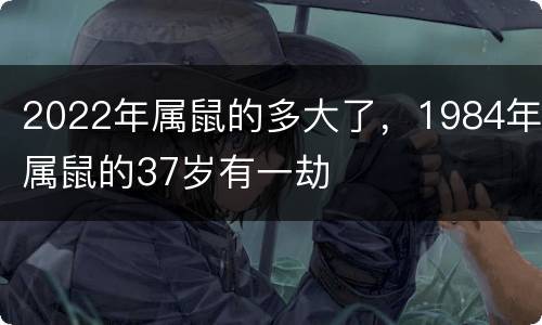 2022年属鼠的多大了，1984年属鼠的37岁有一劫
